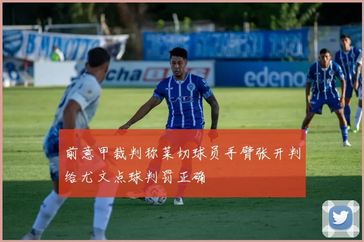 前意甲裁判称莱切球员手臂张开判给尤文点球判罚正确