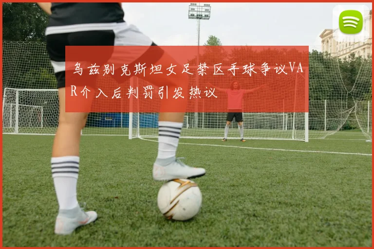 乌兹别克斯坦女足禁区手球争议VAR介入后判罚引发热议