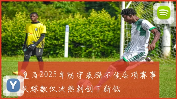 皇马2025年防守表现不佳各项赛事失球数仅次热刺创下新低