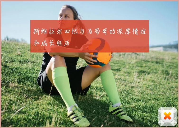 斯维拉尔回忆与马蒂奇的深厚情谊和成长经历